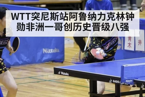 WTT突尼斯站阿鲁纳力克林钟勋非洲一哥创历史晋级八强