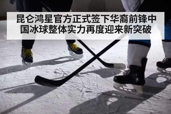 昆仑鸿星官方正式签下华裔前锋中国冰球整体实力再度迎来新突破