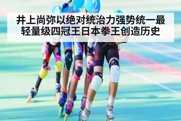 井上尚弥以绝对统治力强势统一最轻量级四冠王日本拳王创造历史