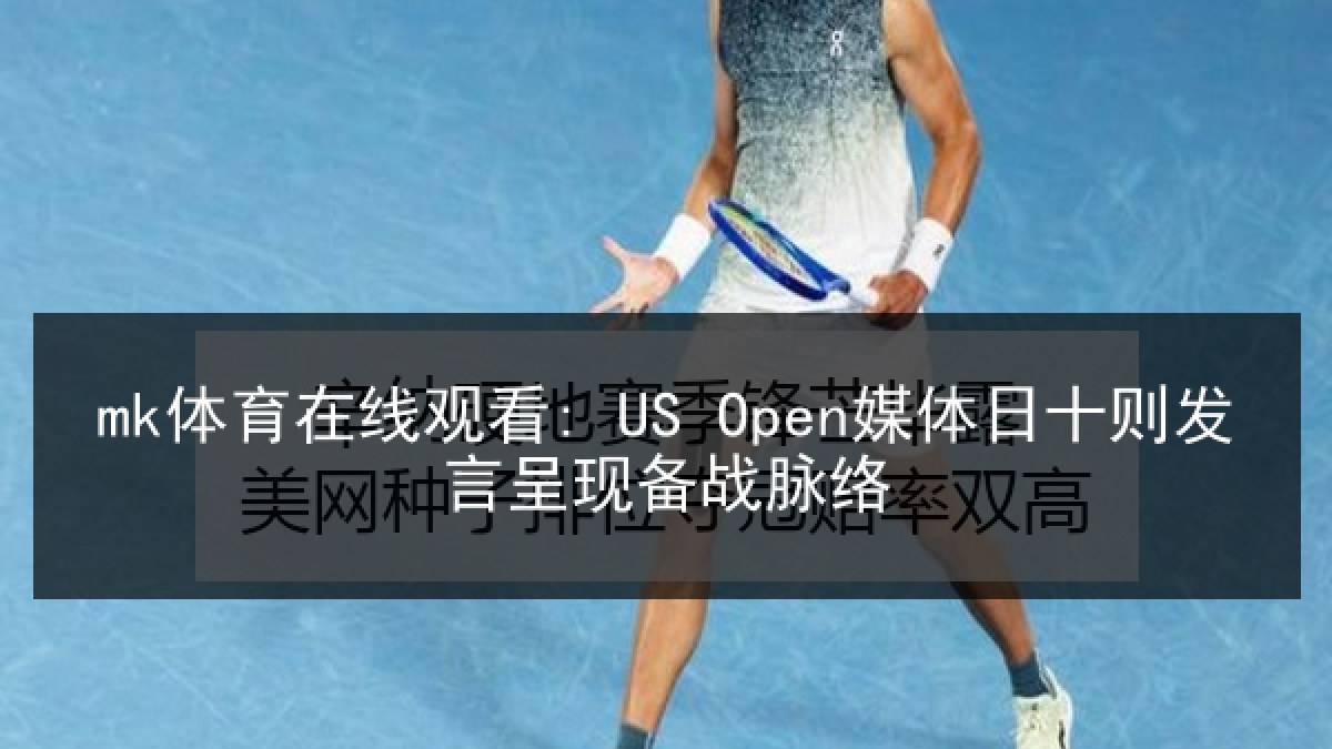 mk体育在线观看: US Open媒体日十则发言呈现备战脉络 mk体育在线观看: US Open媒体日十则发言呈现备战脉络