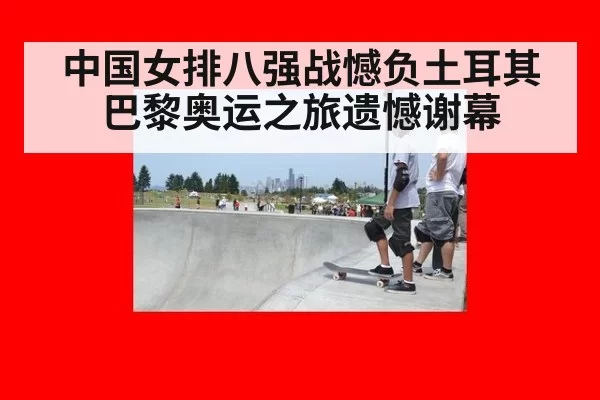 中国女排八强战憾负土耳其 巴黎奥运之旅遗憾谢幕