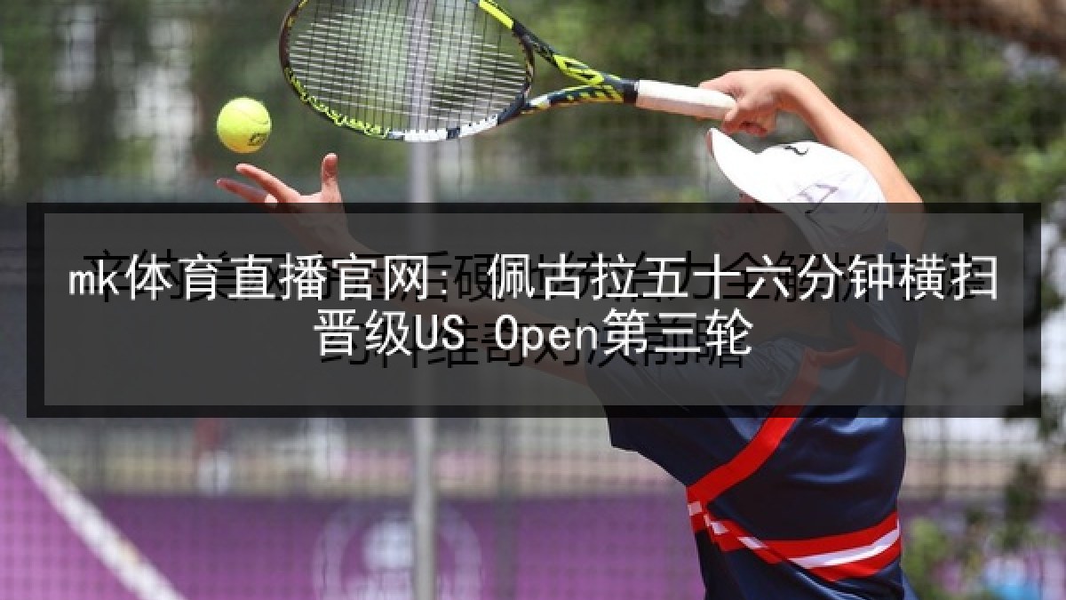 mk体育直播官网: 佩古拉五十六分钟横扫晋级US Open第三轮 mk体育直播官网: 佩古拉五十六分钟横扫晋级US Open第三轮