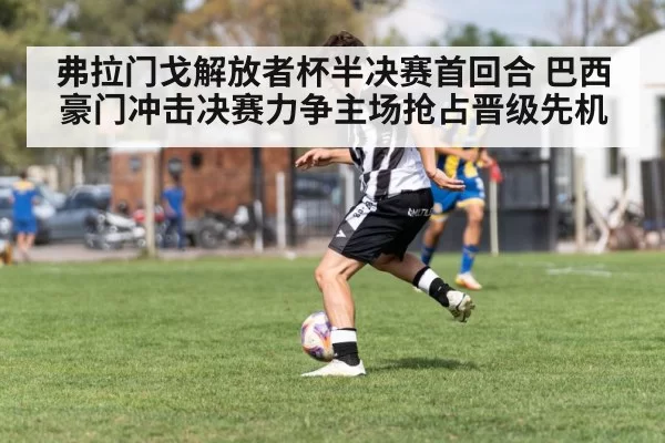 弗拉门戈解放者杯半决赛首回合 巴西豪门冲击决赛力争主场抢占晋级先机