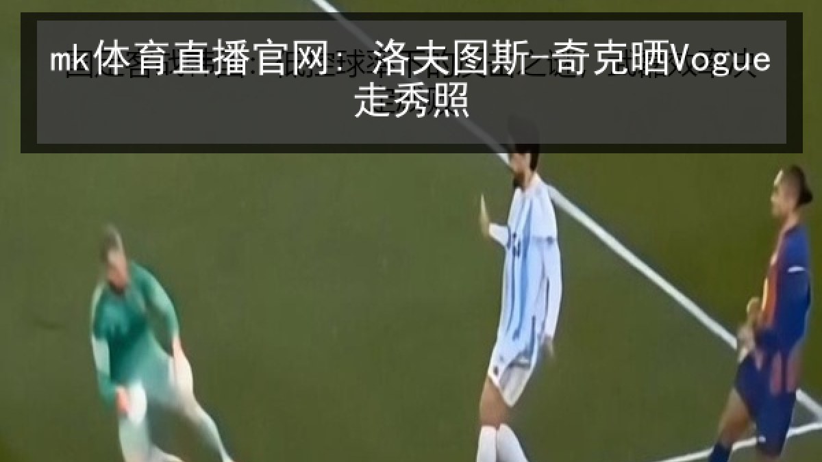 mk体育直播官网: 洛夫图斯-奇克晒Vogue走秀照