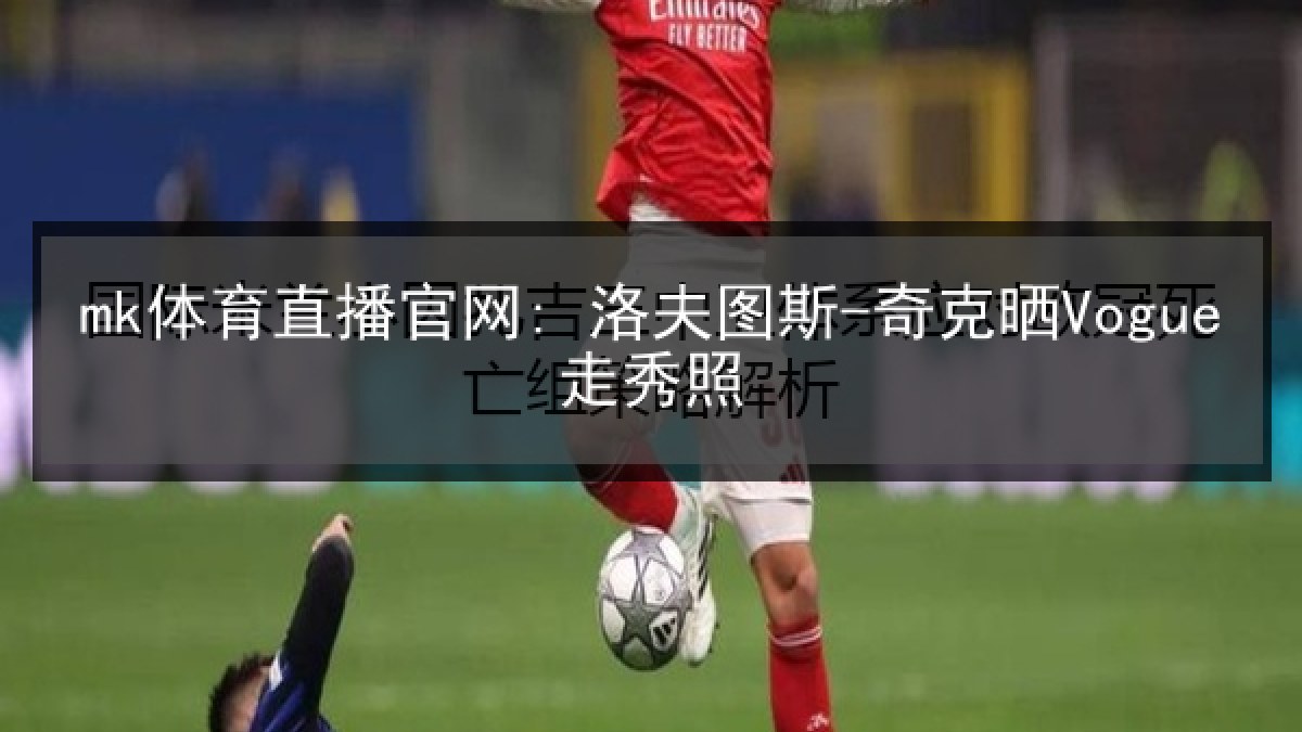 mk体育直播官网: 洛夫图斯-奇克晒Vogue走秀照